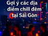 Gợi ý các địa điểm chill đêm tại Sài Gòn